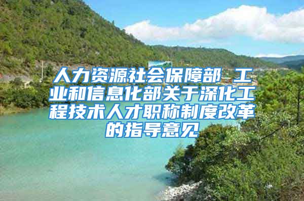 人力資源社會(huì)保障部 工業(yè)和信息化部關(guān)于深化工程技術(shù)人才職稱制度改革的指導(dǎo)意見