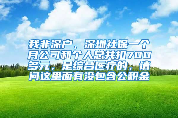 我非深戶，深圳社保一個月公司和個人總共扣700多元，是綜合醫(yī)療的，請問這里面有沒包含公積金