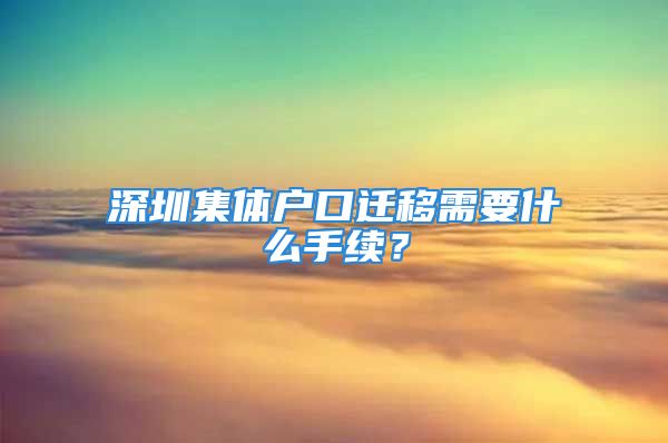 深圳集體戶口遷移需要什么手續(xù)？