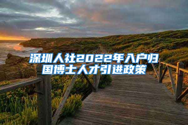 深圳人社2022年入戶歸國(guó)博士人才引進(jìn)政策