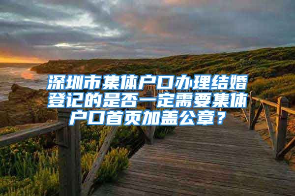 深圳市集體戶口辦理結(jié)婚登記的是否一定需要集體戶口首頁加蓋公章？