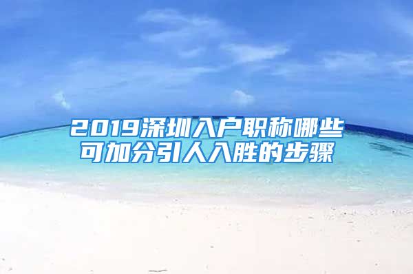 2019深圳入戶職稱哪些可加分引人入勝的步驟