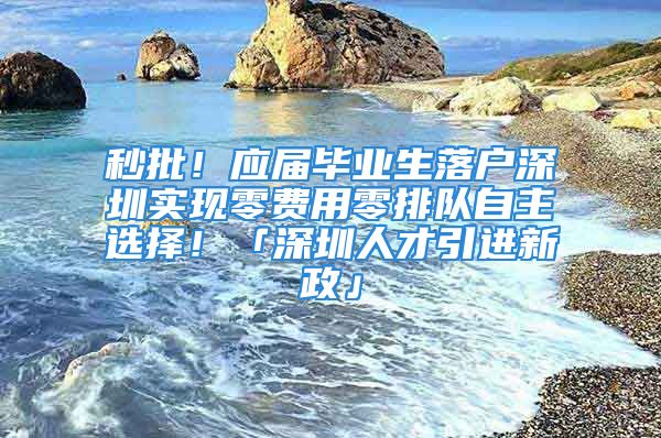 秒批！應(yīng)屆畢業(yè)生落戶深圳實(shí)現(xiàn)零費(fèi)用零排隊(duì)自主選擇！「深圳人才引進(jìn)新政」