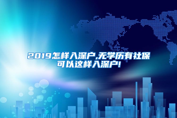 2019怎樣入深戶,無學(xué)歷有社保可以這樣入深戶!