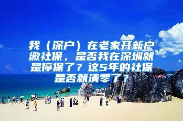 我（深戶）在老家開新戶繳社保，是否我在深圳就是停保了？這5年的社保是否就清零了？