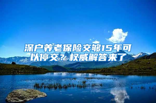 深戶養(yǎng)老保險(xiǎn)交夠15年可以停交？權(quán)威解答來了