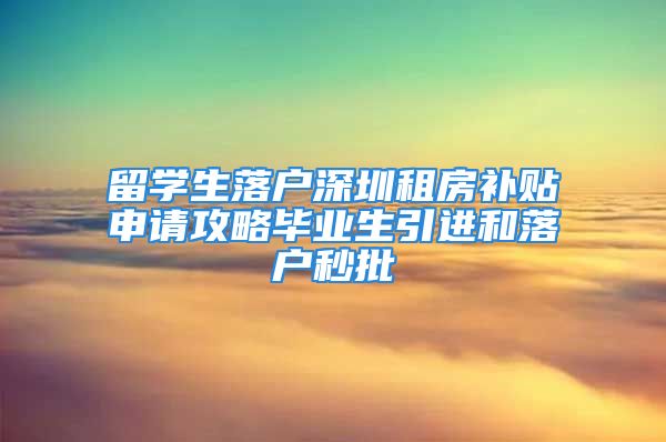 留學(xué)生落戶深圳租房補(bǔ)貼申請攻略畢業(yè)生引進(jìn)和落戶秒批