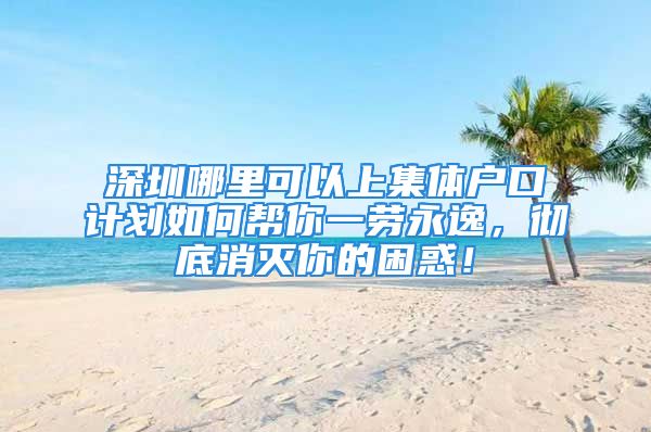 深圳哪里可以上集體戶口計劃如何幫你一勞永逸，徹底消滅你的困惑！