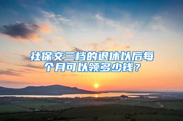 社保交三檔的退休以后每個(gè)月可以領(lǐng)多少錢(qián)？