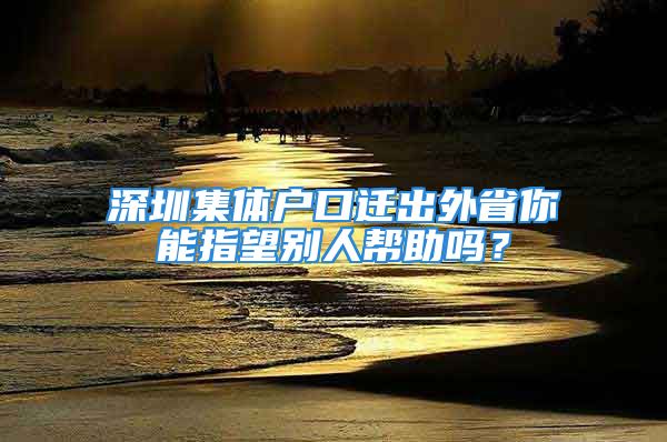 深圳集體戶口遷出外省你能指望別人幫助嗎？