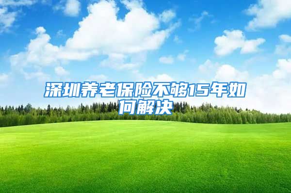 深圳養(yǎng)老保險不夠15年如何解決