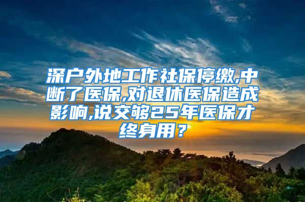 深戶外地工作社保停繳,中斷了醫(yī)保,對退休醫(yī)保造成影響,說交夠25年醫(yī)保才終身用？