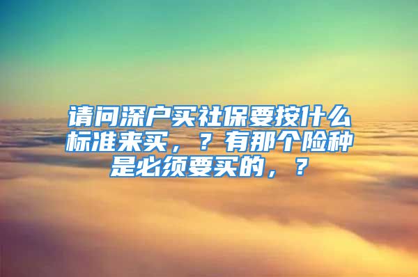 請問深戶買社保要按什么標(biāo)準(zhǔn)來買，？有那個險種是必須要買的，？