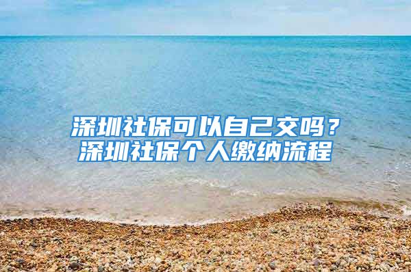 深圳社?？梢宰约航粏?？深圳社保個人繳納流程