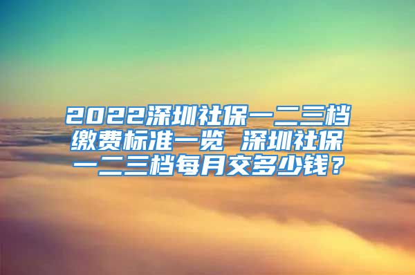 2022深圳社保一二三檔繳費(fèi)標(biāo)準(zhǔn)一覽 深圳社保一二三檔每月交多少錢？