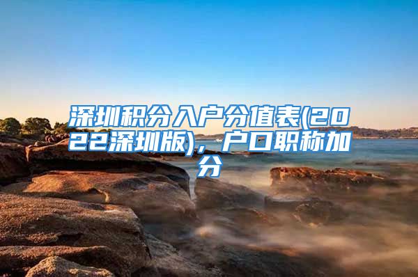 深圳積分入戶分值表(2022深圳版)，戶口職稱加分