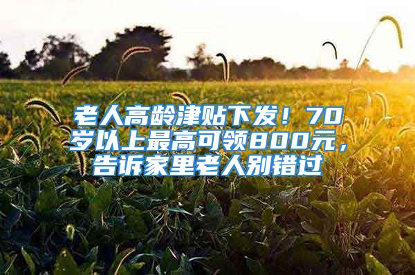 老人高齡津貼下發(fā)！70歲以上最高可領(lǐng)800元，告訴家里老人別錯(cuò)過