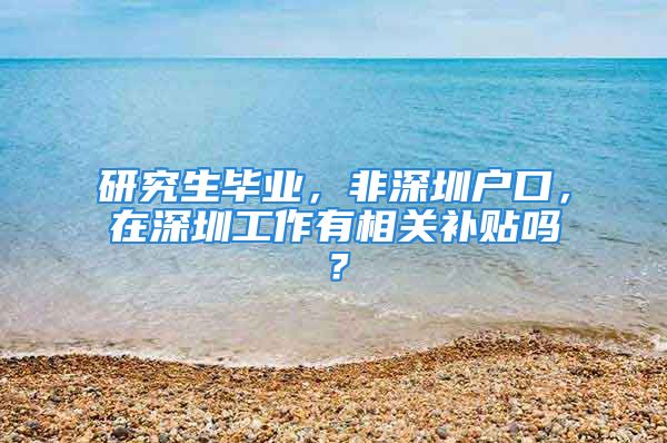 研究生畢業(yè)，非深圳戶口，在深圳工作有相關(guān)補貼嗎？