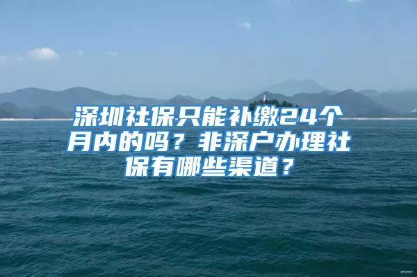 深圳社保只能補繳24個月內(nèi)的嗎？非深戶辦理社保有哪些渠道？