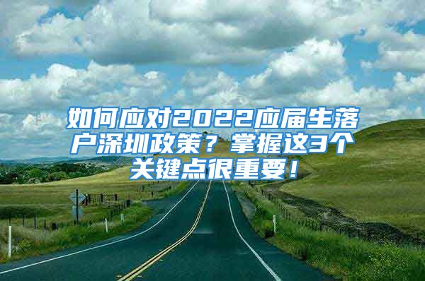 如何應對2022應屆生落戶深圳政策？掌握這3個關鍵點很重要！