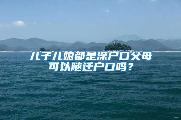 兒子兒媳都是深戶口父母可以隨遷戶口嗎？