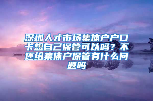 深圳人才市場集體戶戶口卡想自己保管可以嗎？不還給集體戶保管有什么問題嗎