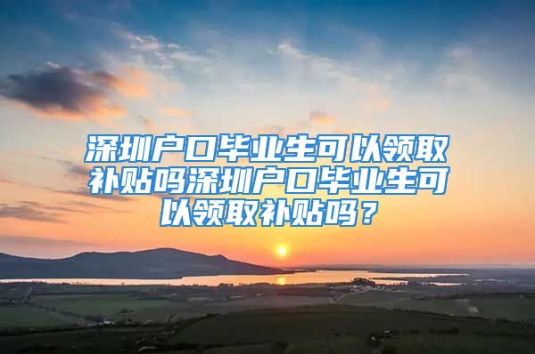 深圳戶口畢業(yè)生可以領(lǐng)取補(bǔ)貼嗎深圳戶口畢業(yè)生可以領(lǐng)取補(bǔ)貼嗎？