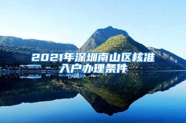 2021年深圳南山區(qū)核準(zhǔn)入戶辦理?xiàng)l件