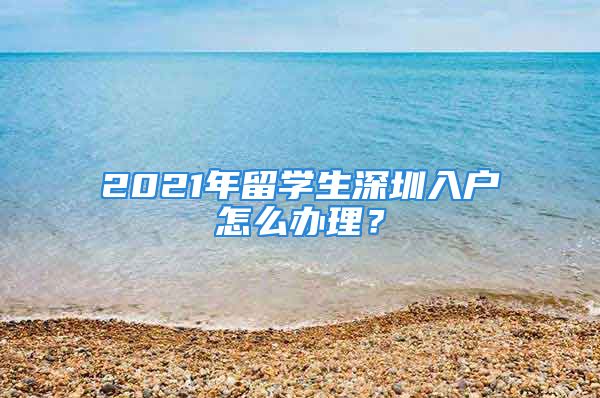 2021年留學(xué)生深圳入戶怎么辦理？