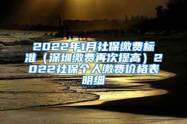 2022年1月社保繳費標(biāo)準(zhǔn)（深圳繳費再次提高）2022社保個人繳費價格表明細(xì)