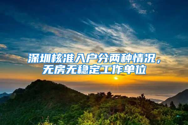 深圳核準(zhǔn)入戶(hù)分兩種情況，無(wú)房無(wú)穩(wěn)定工作單位