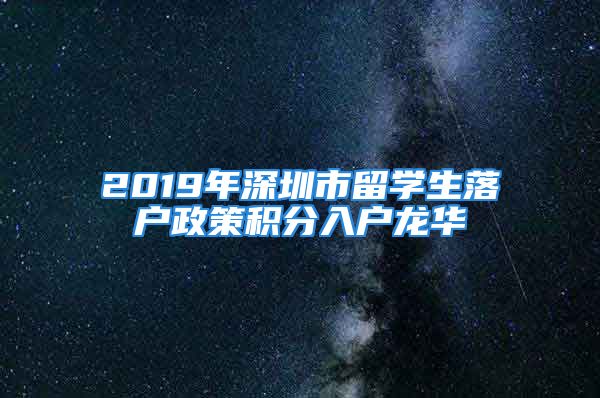 2019年深圳市留學生落戶政策積分入戶龍華