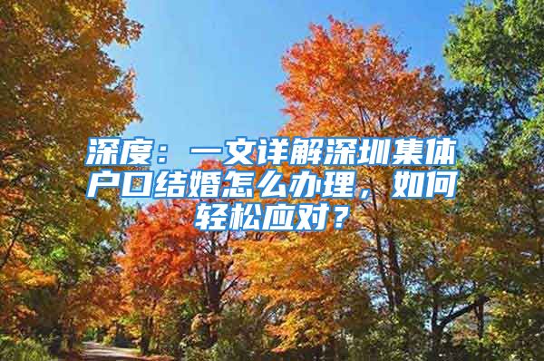 深度：一文詳解深圳集體戶口結婚怎么辦理，如何輕松應對？