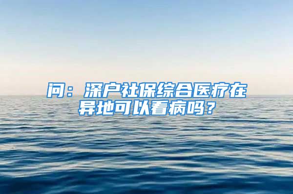 問：深戶社保綜合醫(yī)療在異地可以看病嗎？