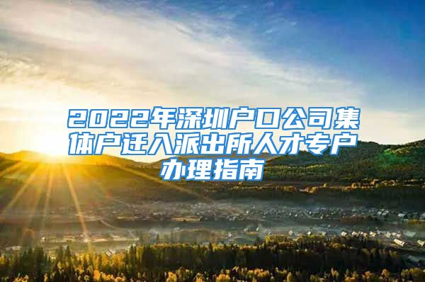 2022年深圳戶口公司集體戶遷入派出所人才專戶辦理指南