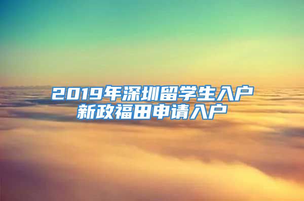 2019年深圳留學(xué)生入戶新政福田申請入戶