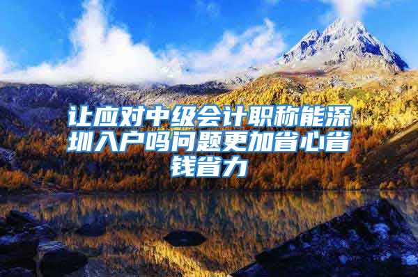 讓應(yīng)對中級會計職稱能深圳入戶嗎問題更加省心省錢省力