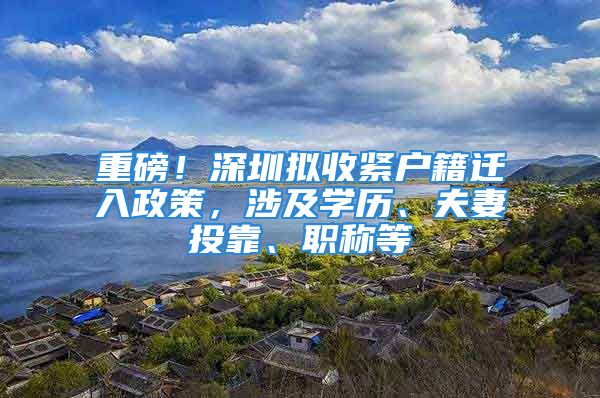 重磅！深圳擬收緊戶籍遷入政策，涉及學(xué)歷、夫妻投靠、職稱等