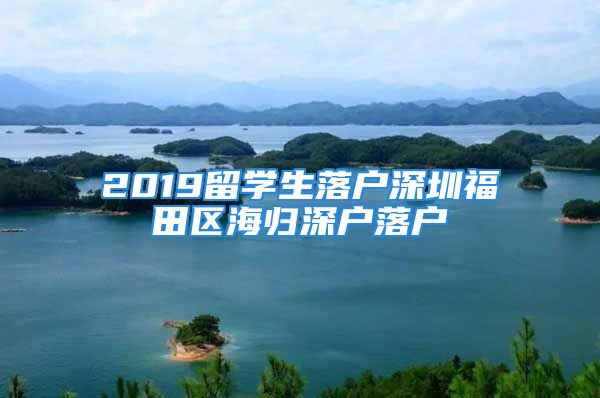 2019留學(xué)生落戶深圳福田區(qū)海歸深戶落戶