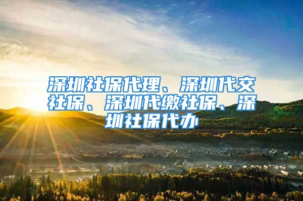 深圳社保代理、深圳代交社保、深圳代繳社保、深圳社保代辦