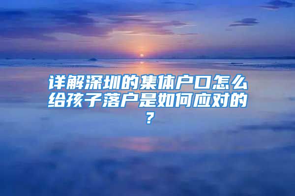 詳解深圳的集體戶口怎么給孩子落戶是如何應對的？