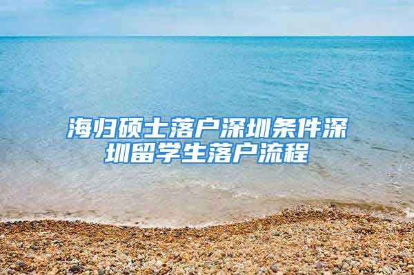 海歸碩士落戶深圳條件深圳留學(xué)生落戶流程