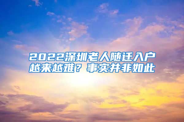 2022深圳老人隨遷入戶越來越難？事實并非如此