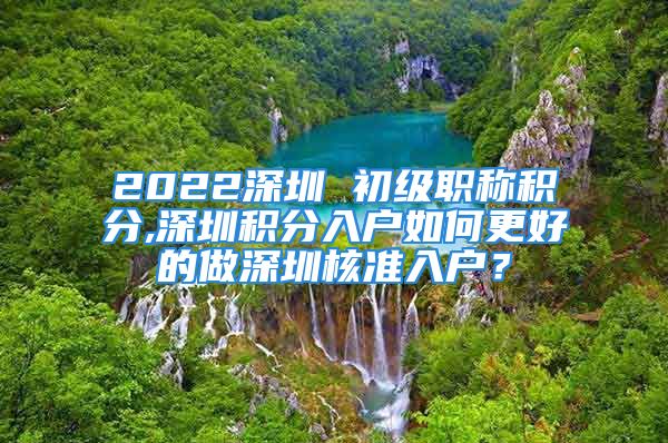 2022深圳 初級(jí)職稱積分,深圳積分入戶如何更好的做深圳核準(zhǔn)入戶？