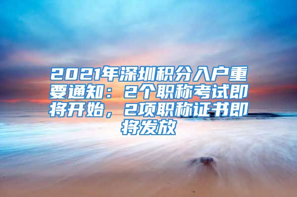 2021年深圳積分入戶重要通知：2個職稱考試即將開始，2項職稱證書即將發(fā)放