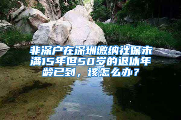 非深戶在深圳繳納社保未滿15年但50歲的退休年齡已到，該怎么辦？