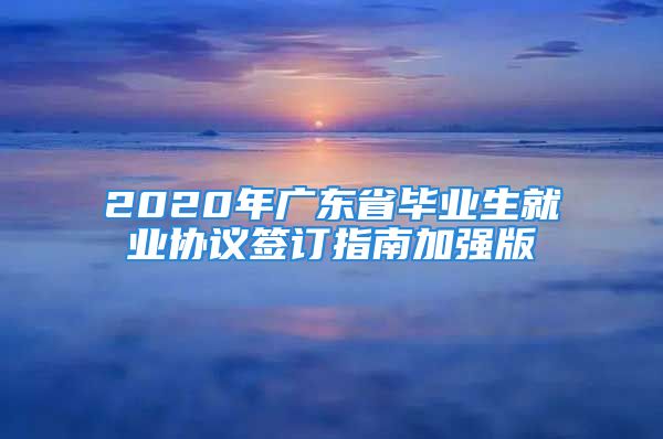 2020年廣東省畢業(yè)生就業(yè)協(xié)議簽訂指南加強(qiáng)版