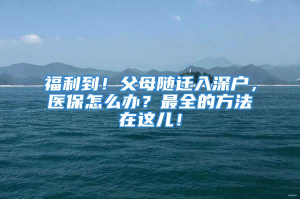 福利到！父母隨遷入深戶，醫(yī)保怎么辦？最全的方法在這兒！