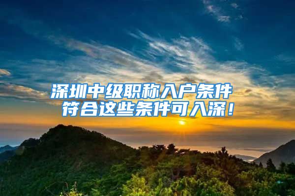 深圳中級職稱入戶條件 符合這些條件可入深！