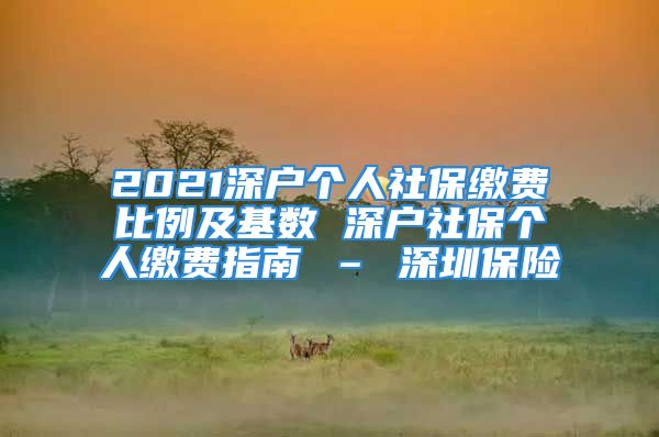 2021深戶個(gè)人社保繳費(fèi)比例及基數(shù) 深戶社保個(gè)人繳費(fèi)指南 – 深圳保險(xiǎn)